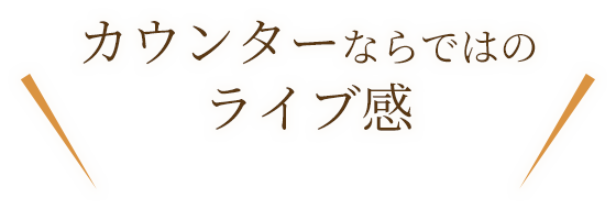 ＼カウンターならではのライブ感／